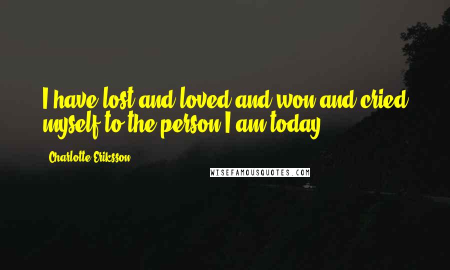 Charlotte Eriksson quotes: I have lost and loved and won and cried myself to the person I am today.