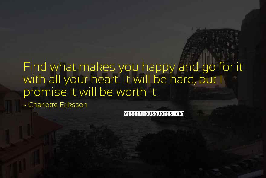 Charlotte Eriksson quotes: Find what makes you happy and go for it with all your heart. It will be hard, but I promise it will be worth it.