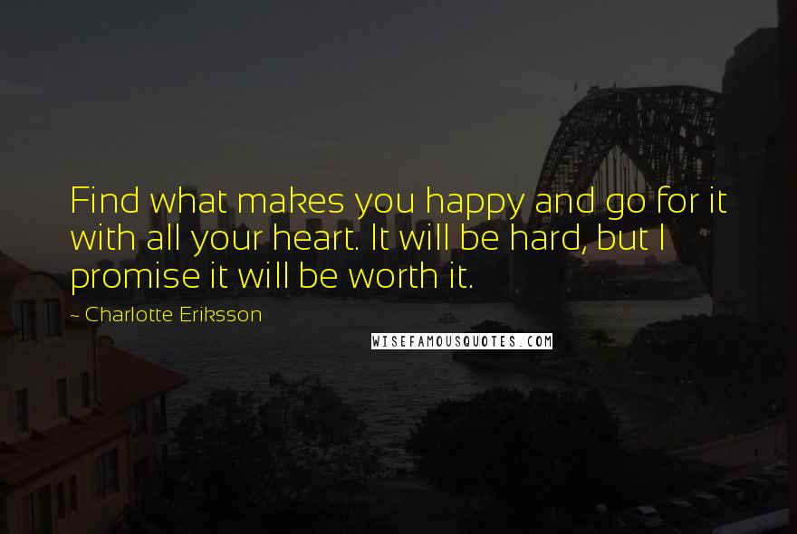 Charlotte Eriksson quotes: Find what makes you happy and go for it with all your heart. It will be hard, but I promise it will be worth it. Charlotte Eriksson quotes: Find what makes you happy and go for it with all your heart. It will be hard, but I promise it will be worth it.