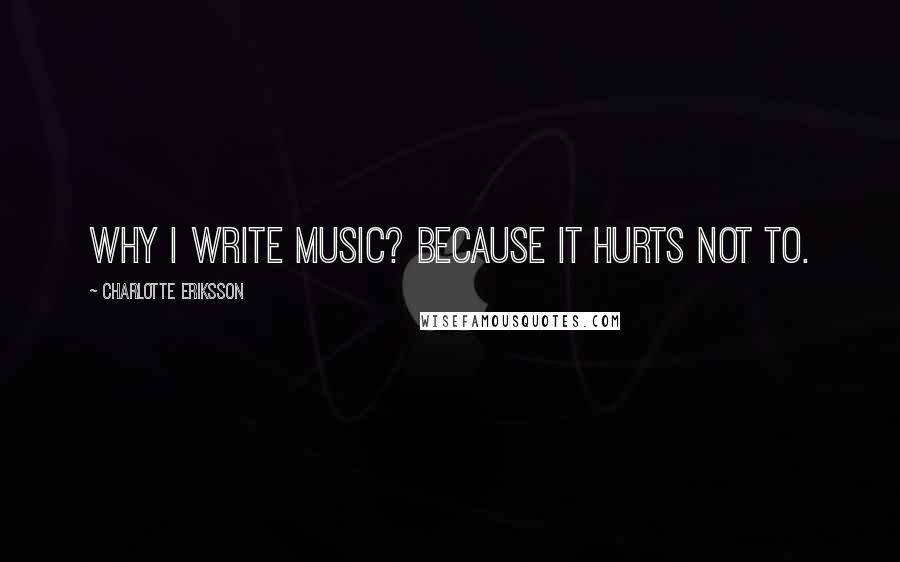Charlotte Eriksson quotes: Why I write music? Because it hurts not to.