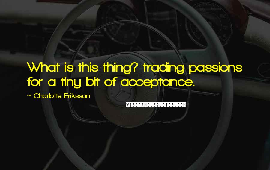 Charlotte Eriksson quotes: What is this thing? trading passions for a tiny bit of acceptance.