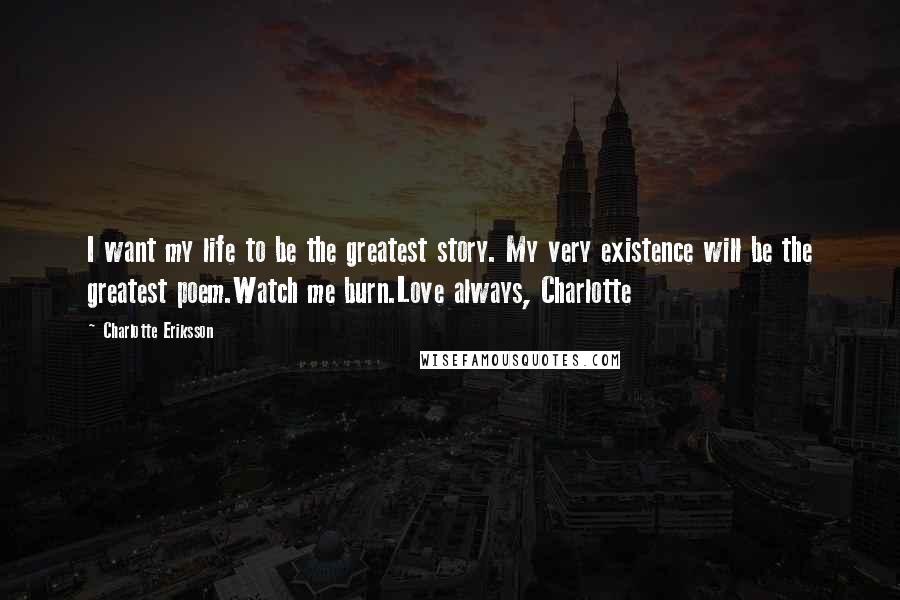 Charlotte Eriksson quotes: I want my life to be the greatest story. My very existence will be the greatest poem.Watch me burn.Love always, Charlotte Charlotte Eriksson quotes: I want my life to be the greatest story. My very existence will be the greatest poem.Watch me burn.Love always, Charlotte