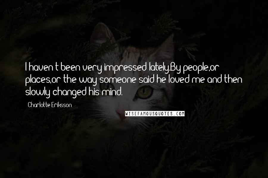 Charlotte Eriksson quotes: I haven't been very impressed lately.By people,or places,or the way someone said he loved me and then slowly changed his mind. Charlotte Eriksson quotes: I haven't been very impressed lately.By people,or places,or the way someone said he loved me and then slowly changed his mind.