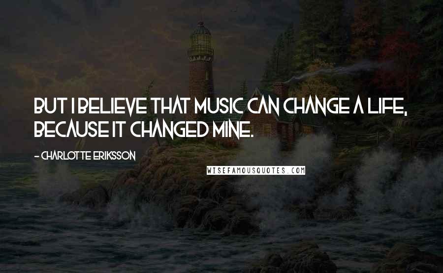 Charlotte Eriksson quotes: But I believe that music can change a life, because it changed mine.