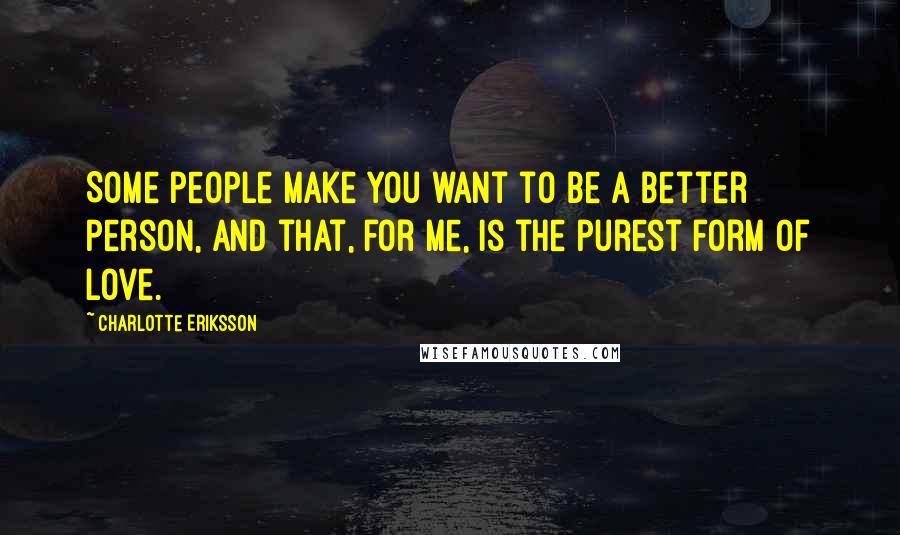 Charlotte Eriksson quotes: Some people make you want to be a better person, and that, for me, is the purest form of love.