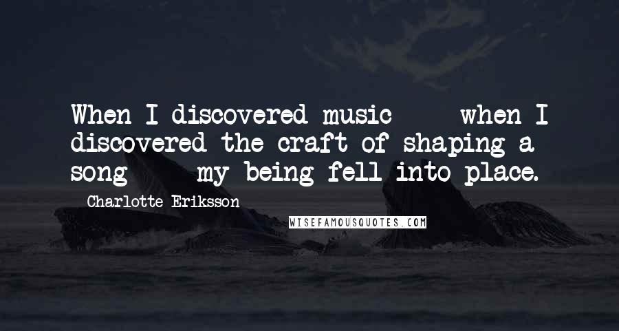 Charlotte Eriksson quotes: When I discovered music - when I discovered the craft of shaping a song - my being fell into place.