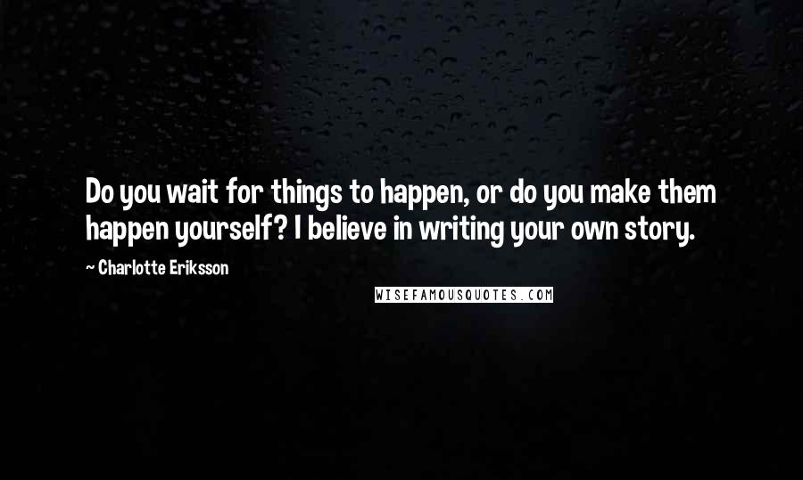 Charlotte Eriksson quotes: Do you wait for things to happen, or do you make them happen yourself? I believe in writing your own story.