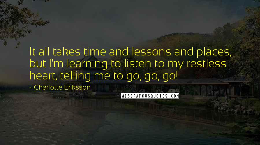 Charlotte Eriksson quotes: It all takes time and lessons and places, but I'm learning to listen to my restless heart, telling me to go, go, go!