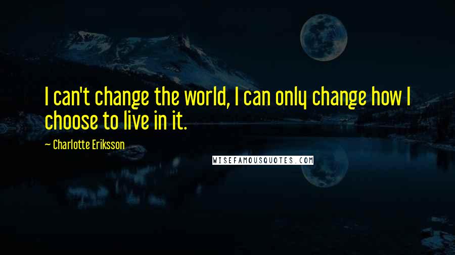 Charlotte Eriksson quotes: I can't change the world, I can only change how I choose to live in it.