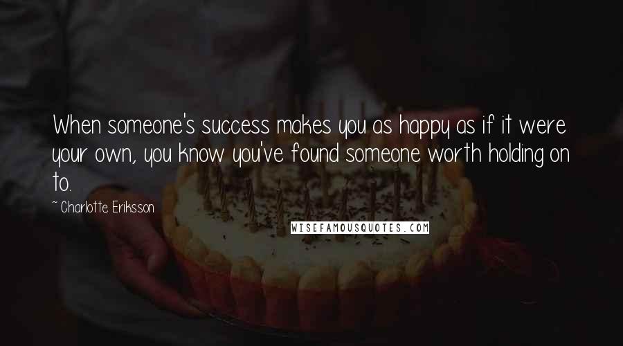 Charlotte Eriksson quotes: When someone's success makes you as happy as if it were your own, you know you've found someone worth holding on to. Charlotte Eriksson quotes: When someone's success makes you as happy as if it were your own, you know you've found someone worth holding on to.