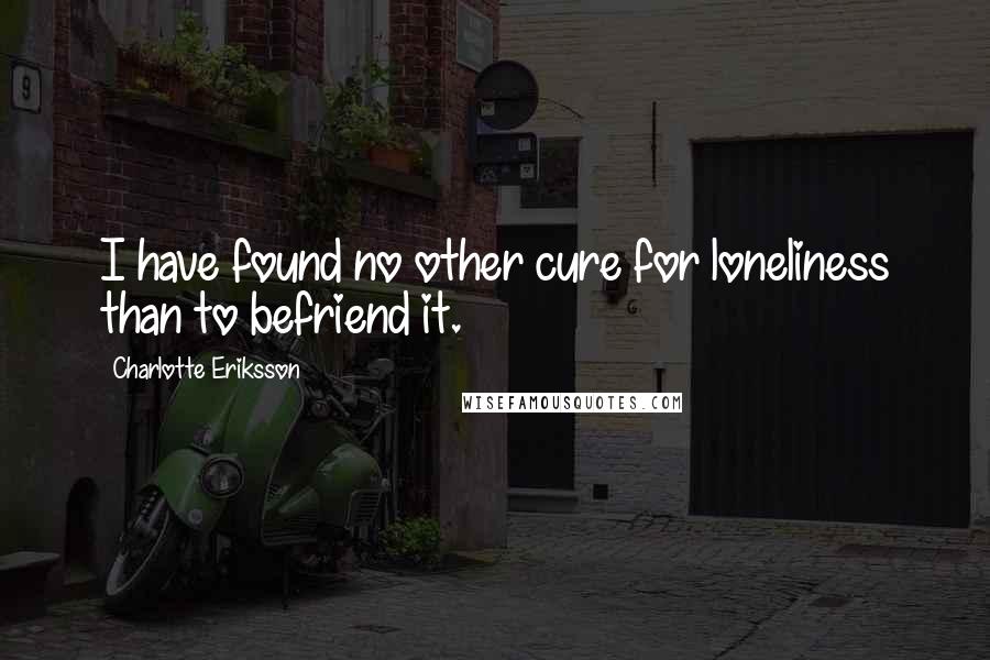 Charlotte Eriksson quotes: I have found no other cure for loneliness than to befriend it.