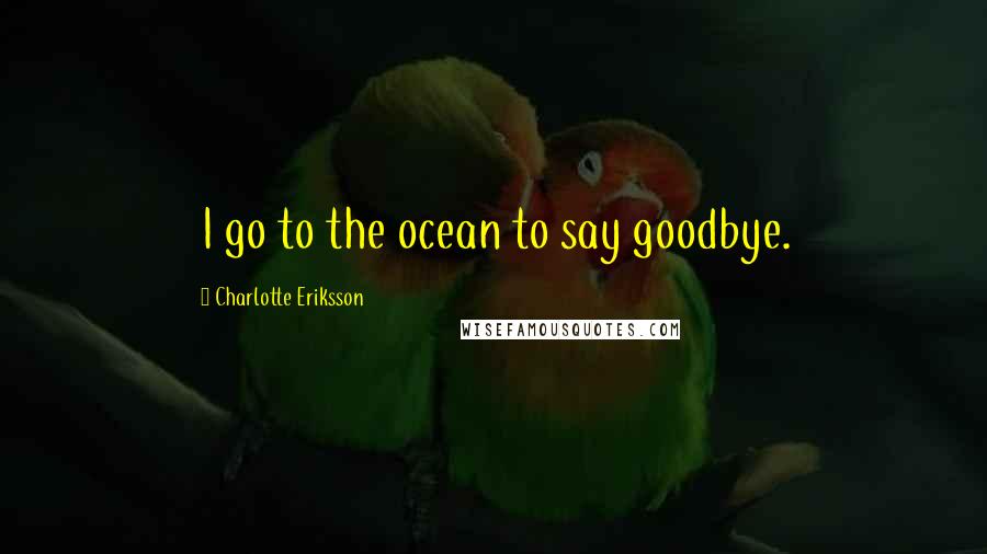 Charlotte Eriksson quotes: I go to the ocean to say goodbye.