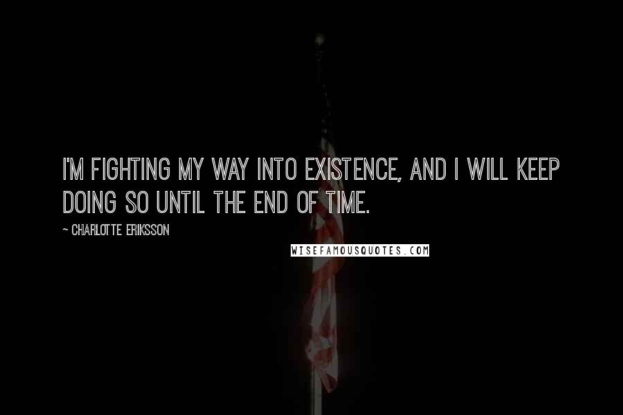 Charlotte Eriksson quotes: I'm fighting my way into existence, and I will keep doing so until the end of time.