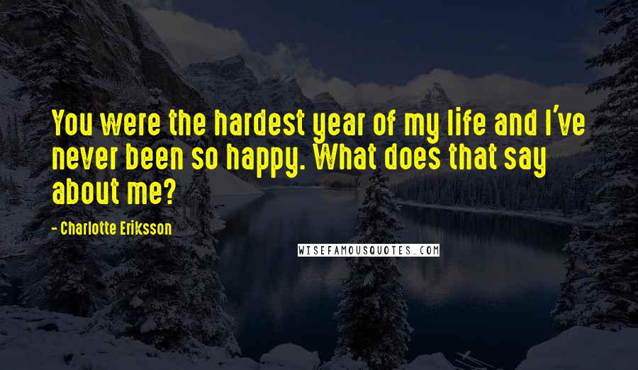 Charlotte Eriksson quotes: You were the hardest year of my life and I've never been so happy. What does that say about me?