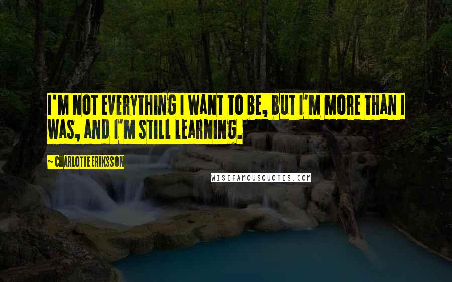 Charlotte Eriksson quotes: I'm not everything I want to be, but I'm more than I was, and I'm still learning.