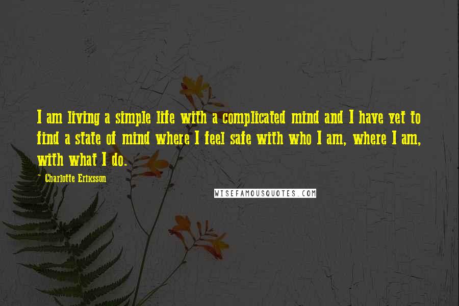 Charlotte Eriksson quotes: I am living a simple life with a complicated mind and I have yet to find a state of mind where I feel safe with who I am, where I