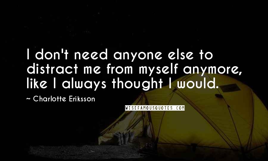 Charlotte Eriksson quotes: I don't need anyone else to distract me from myself anymore, like I always thought I would.