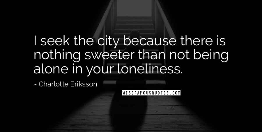 Charlotte Eriksson quotes: I seek the city because there is nothing sweeter than not being alone in your loneliness.