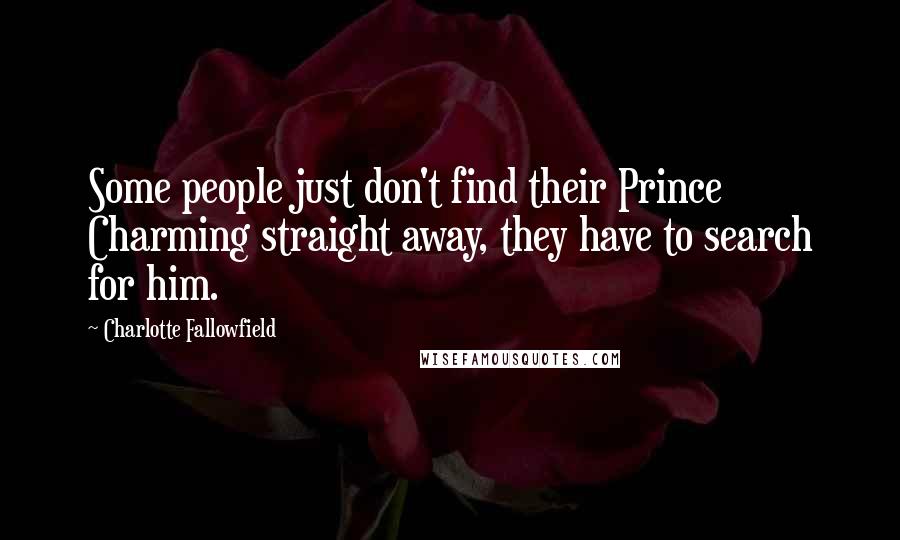 Charlotte Fallowfield quotes: Some people just don't find their Prince Charming straight away, they have to search for him. Charlotte Fallowfield quotes: Some people just don't find their Prince Charming straight away, they have to search for him.