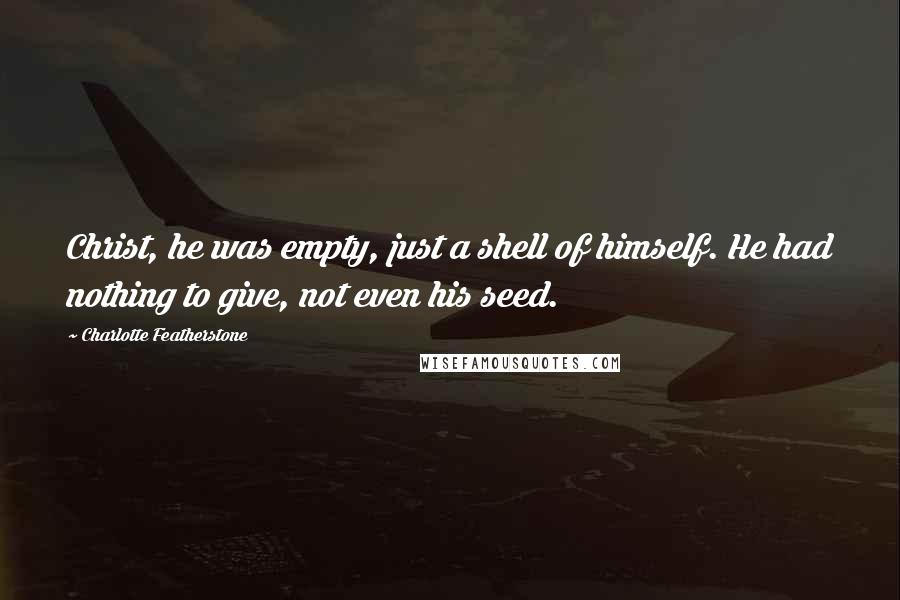 Charlotte Featherstone quotes: Christ, he was empty, just a shell of himself. He had nothing to give, not even his seed.