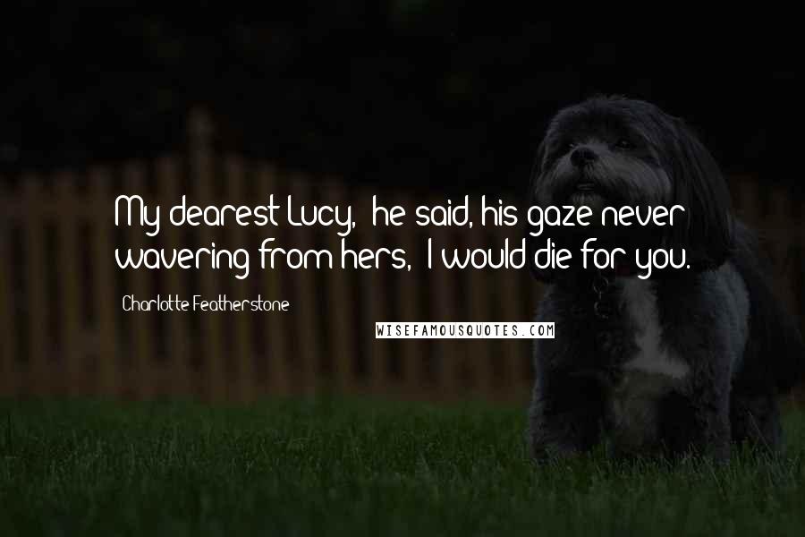 Charlotte Featherstone quotes: My dearest Lucy," he said, his gaze never wavering from hers, "I would die for you.