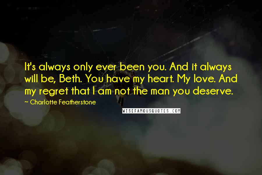 Charlotte Featherstone quotes: It's always only ever been you. And it always will be, Beth. You have my heart. My love. And my regret that I am not the man you deserve.