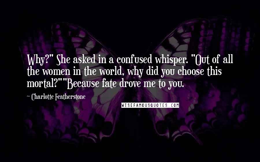 Charlotte Featherstone quotes: Why?" She asked in a confused whisper. "Out of all the women in the world, why did you choose this mortal?""Because fate drove me to you. Charlotte Featherstone quotes: Why?" She asked in a confused whisper. "Out of all the women in the world, why did you choose this mortal?""Because fate drove me to you.
