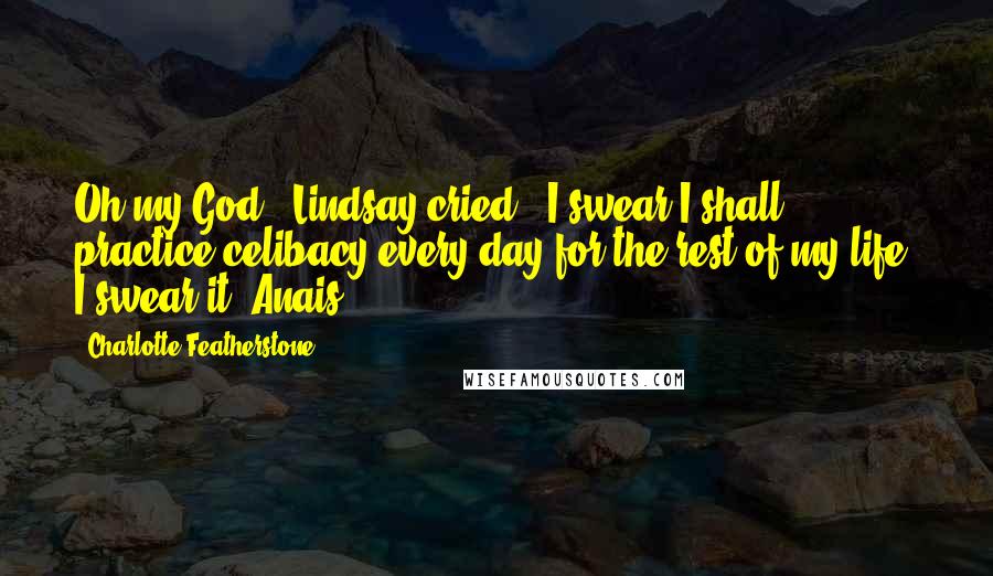 Charlotte Featherstone quotes: Oh my God!" Lindsay cried. "I swear I shall practice celibacy every day for the rest of my life! I swear it, Anais. Charlotte Featherstone quotes: Oh my God!" Lindsay cried. "I swear I shall practice celibacy every day for the rest of my life! I swear it, Anais.
