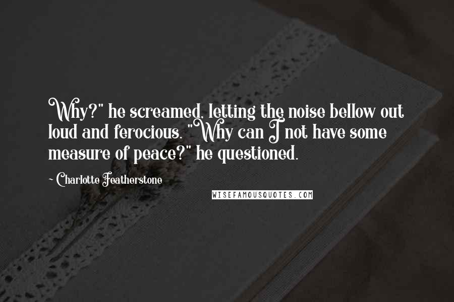 Charlotte Featherstone quotes: Why?" he screamed, letting the noise bellow out loud and ferocious. "Why can I not have some measure of peace?" he questioned.