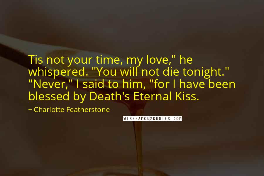 Charlotte Featherstone quotes: Tis not your time, my love," he whispered. "You will not die tonight." "Never," I said to him, "for I have been blessed by Death's Eternal Kiss.