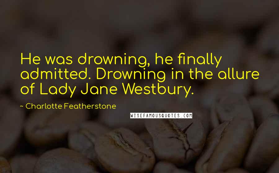 Charlotte Featherstone quotes: He was drowning, he finally admitted. Drowning in the allure of Lady Jane Westbury.