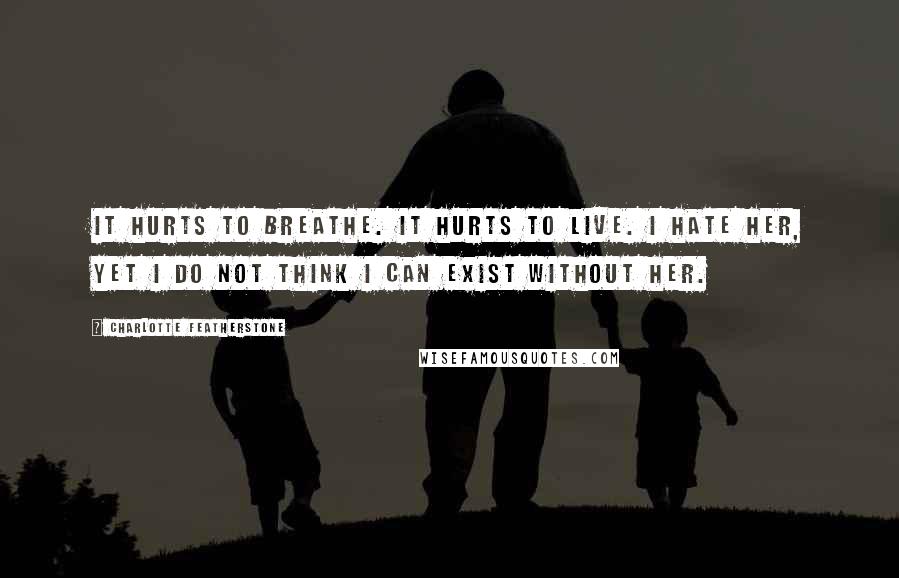 Charlotte Featherstone quotes: It hurts to breathe. It hurts to live. I hate her, yet I do not think I can exist without her.