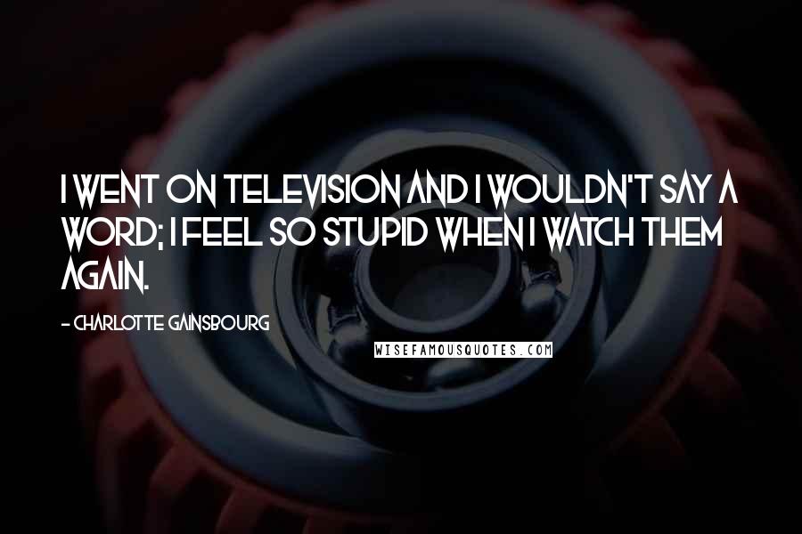 Charlotte Gainsbourg quotes: I went on television and I wouldn't say a word; I feel so stupid when I watch them again. Charlotte Gainsbourg quotes: I went on television and I wouldn't say a word; I feel so stupid when I watch them again.