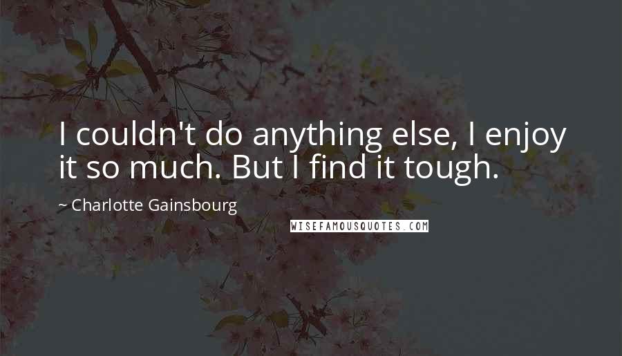 Charlotte Gainsbourg quotes: I couldn't do anything else, I enjoy it so much. But I find it tough. Charlotte Gainsbourg quotes: I couldn't do anything else, I enjoy it so much. But I find it tough.