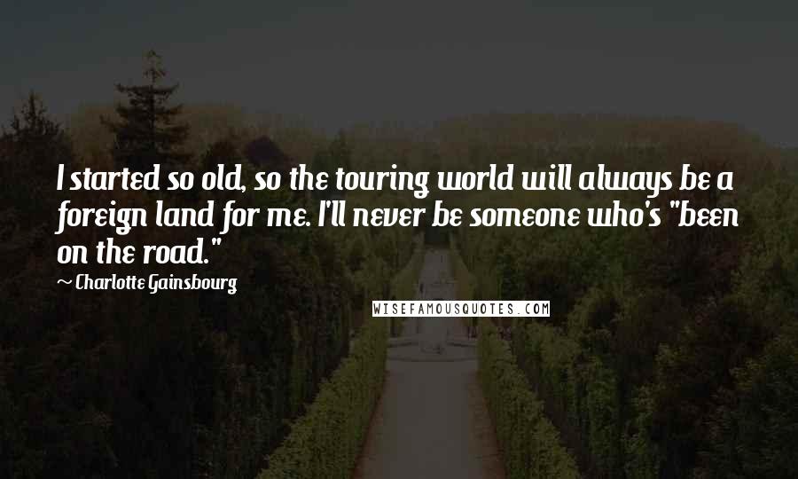 Charlotte Gainsbourg quotes: I started so old, so the touring world will always be a foreign land for me. I'll never be someone who's "been on the road."