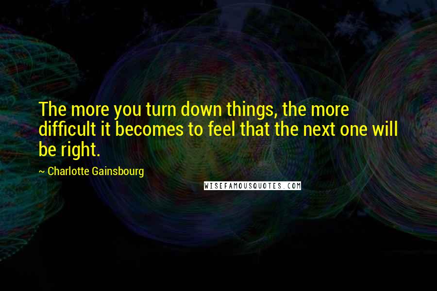 Charlotte Gainsbourg quotes: The more you turn down things, the more difficult it becomes to feel that the next one will be right.