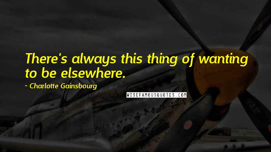 Charlotte Gainsbourg quotes: There's always this thing of wanting to be elsewhere.