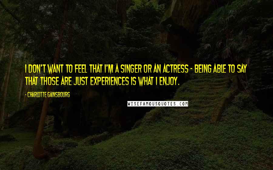 Charlotte Gainsbourg quotes: I don't want to feel that I'm a singer or an actress - being able to say that those are just experiences is what I enjoy.