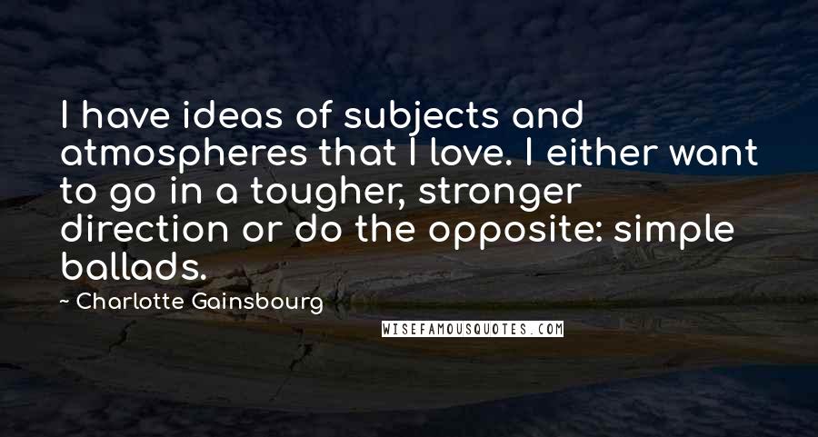 Charlotte Gainsbourg quotes: I have ideas of subjects and atmospheres that I love. I either want to go in a tougher, stronger direction or do the opposite: simple ballads.