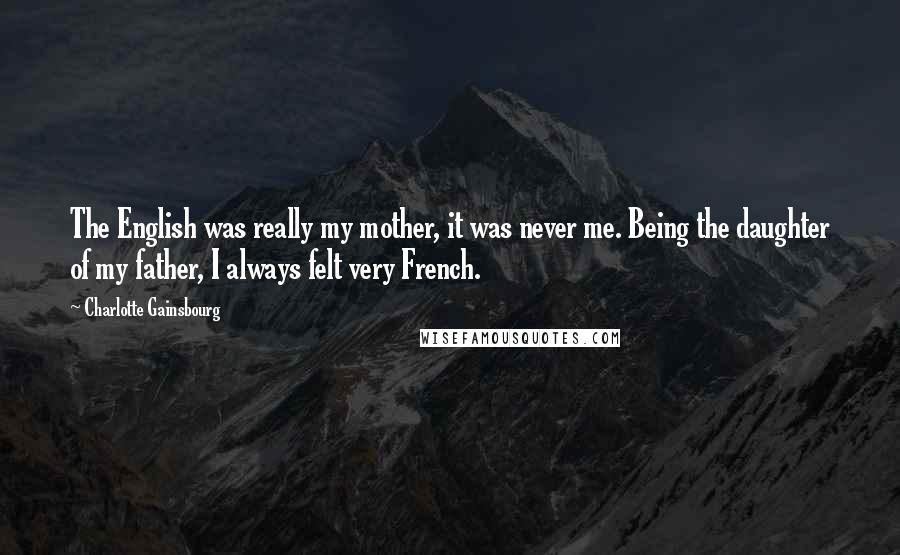 Charlotte Gainsbourg quotes: The English was really my mother, it was never me. Being the daughter of my father, I always felt very French.