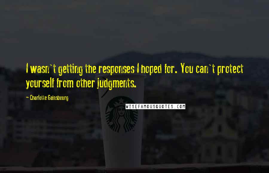 Charlotte Gainsbourg quotes: I wasn't getting the responses I hoped for. You can't protect yourself from other judgments.