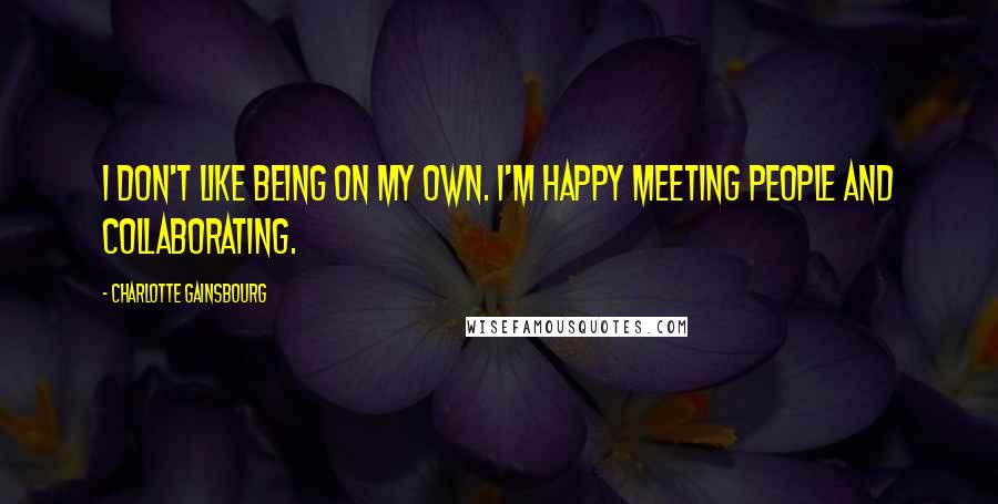 Charlotte Gainsbourg quotes: I don't like being on my own. I'm happy meeting people and collaborating. Charlotte Gainsbourg quotes: I don't like being on my own. I'm happy meeting people and collaborating.