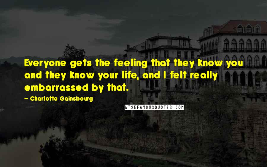 Charlotte Gainsbourg quotes: Everyone gets the feeling that they know you and they know your life, and I felt really embarrassed by that.