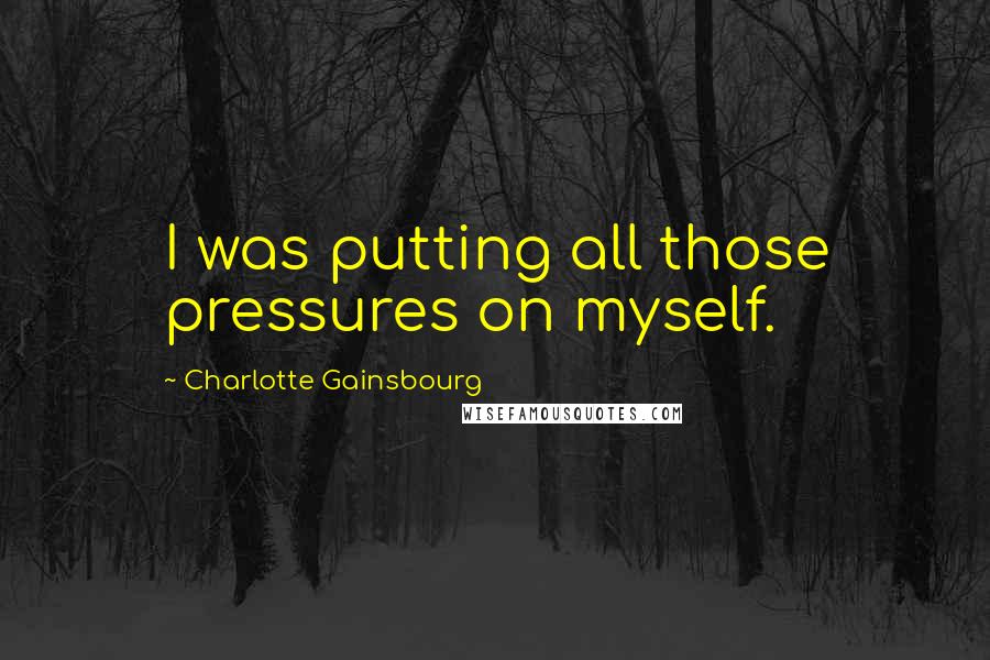 Charlotte Gainsbourg quotes: I was putting all those pressures on myself.