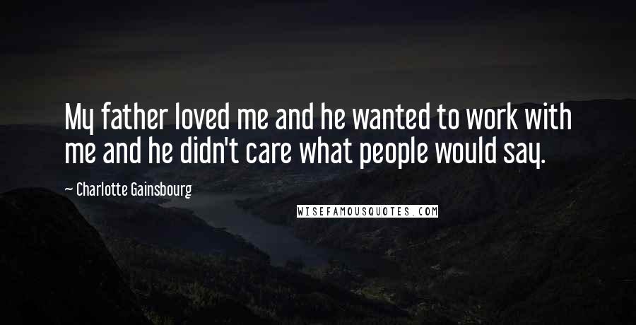 Charlotte Gainsbourg quotes: My father loved me and he wanted to work with me and he didn't care what people would say.