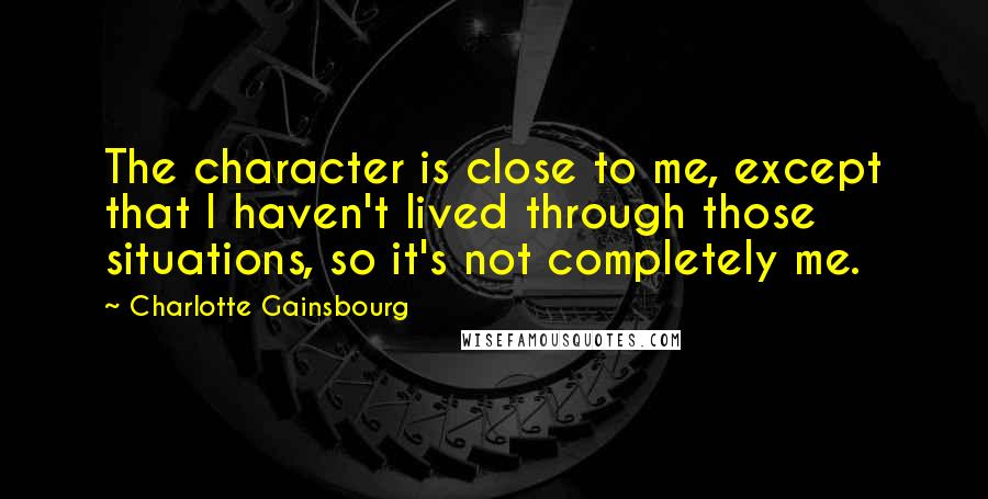 Charlotte Gainsbourg quotes: The character is close to me, except that I haven't lived through those situations, so it's not completely me.