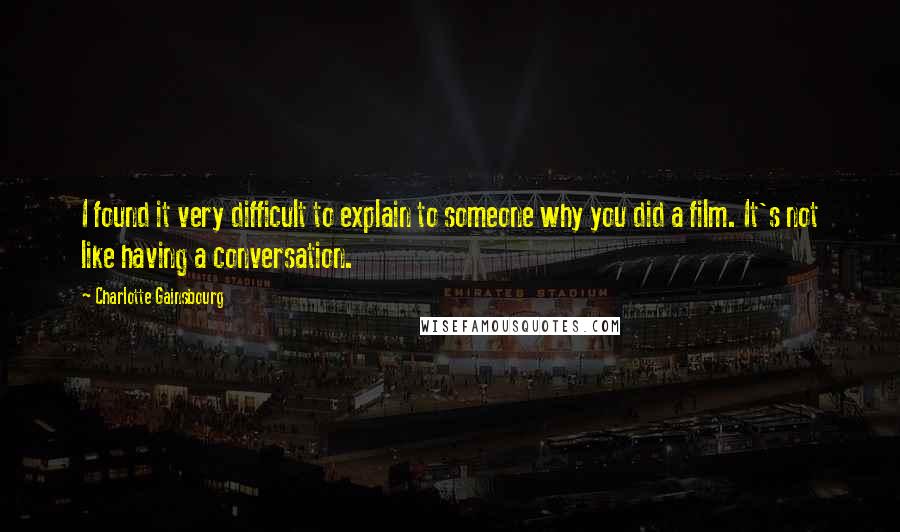 Charlotte Gainsbourg quotes: I found it very difficult to explain to someone why you did a film. It's not like having a conversation.