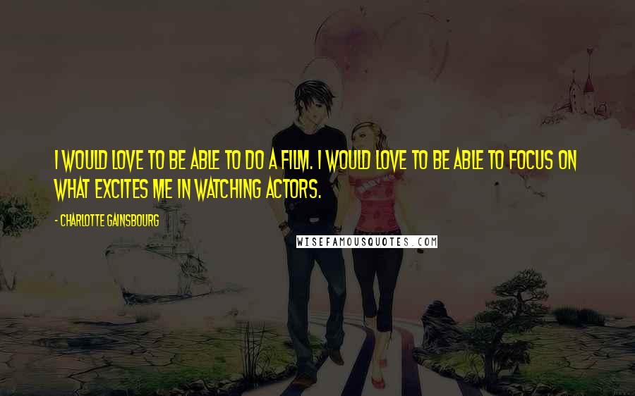 Charlotte Gainsbourg quotes: I would love to be able to do a film. I would love to be able to focus on what excites me in watching actors. Charlotte Gainsbourg quotes: I would love to be able to do a film. I would love to be able to focus on what excites me in watching actors.