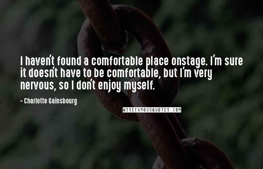 Charlotte Gainsbourg quotes: I haven't found a comfortable place onstage. I'm sure it doesn't have to be comfortable, but I'm very nervous, so I don't enjoy myself.