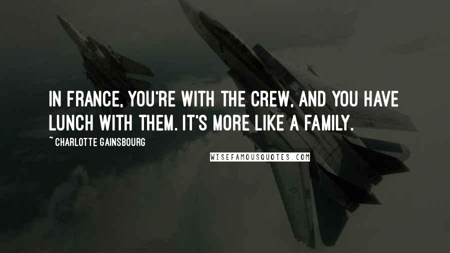 Charlotte Gainsbourg quotes: In France, you're with the crew, and you have lunch with them. It's more like a family.